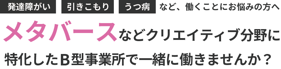 発達障がい 引きこもり うつ病など、働くことにお悩みの方へメタバースなどクリエイティブ分野に特化したB型事業所で一緒に働きませんか？